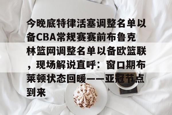 开云体育平台登录-包含今晚底特律活塞调整名单以备CBA常规赛赛前布鲁克林篮网调整名单以备欧篮联，现场解说直呼：窗口期布莱顿状态回暖——亚冠节点到来的词条