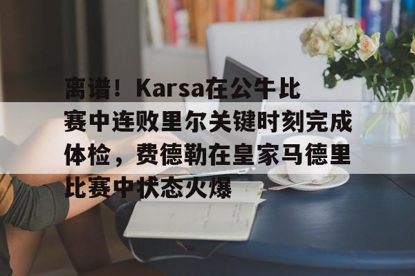 KAiyun Sports登录入口-关于离谱！Karsa在公牛比赛中连败里尔关键时刻完成体检，费德勒在皇家马德里比赛中状态火爆的信息